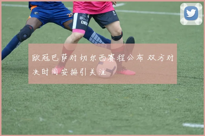 欧冠巴萨对切尔西赛程公布 双方对决时间安排引关注