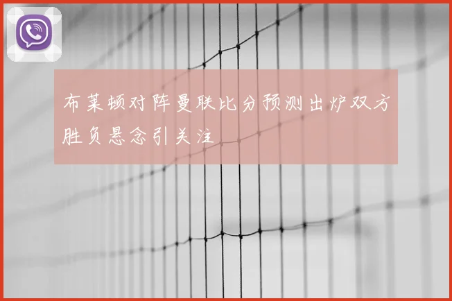 布莱顿对阵曼联比分预测出炉双方胜负悬念引关注