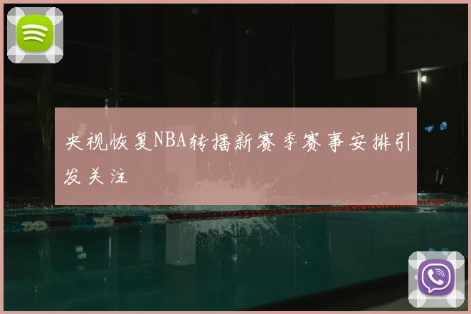 央视恢复NBA转播新赛季赛事安排引发关注