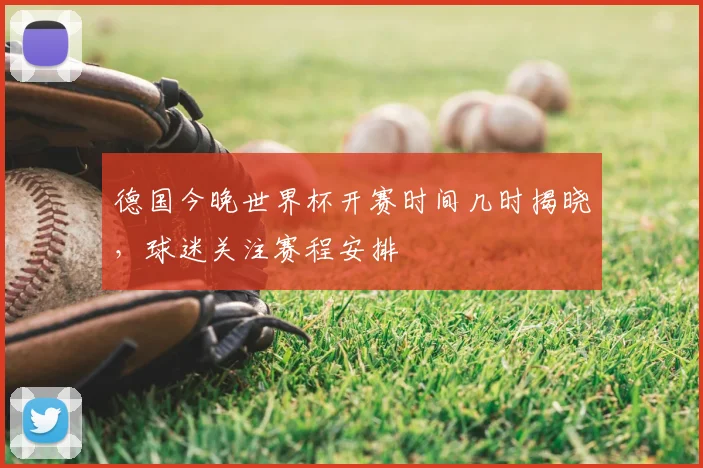 德国今晚世界杯开赛时间几时揭晓,球迷关注赛程安排