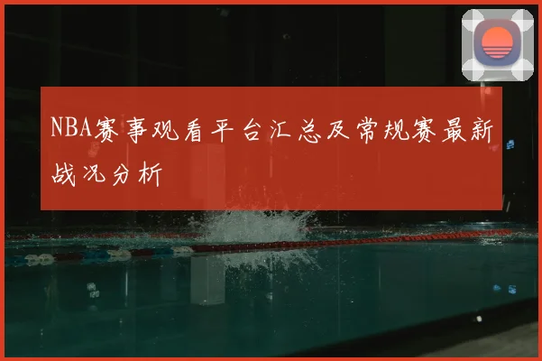 NBA赛事观看平台汇总及常规赛最新战况分析