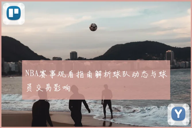 NBA赛事观看指南解析球队动态与球员交易影响