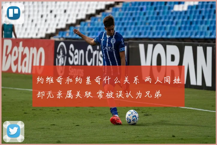 约维奇和约基奇什么关系 两人同姓却无亲属关联 常被误认为兄弟