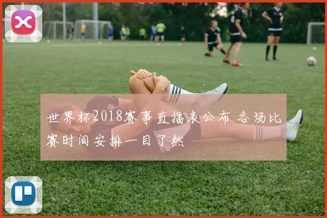 世界杯2018赛事直播表公布 各场比赛时间安排一目了然