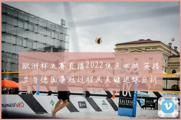 欧洲杯决赛直播2022焦点回顾 英格兰与德国争冠过程及关键进球分析