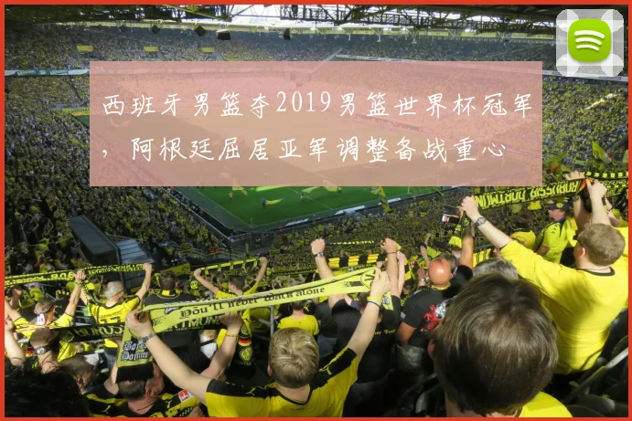 西班牙男篮夺2019男篮世界杯冠军，阿根廷屈居亚军调整备战重心