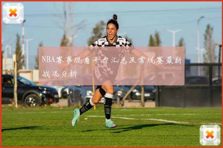 NBA赛事观看平台汇总及常规赛最新战况分析