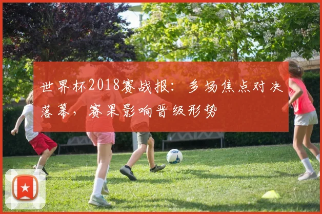 世界杯2018赛战报：多场焦点对决落幕，赛果影响晋级形势