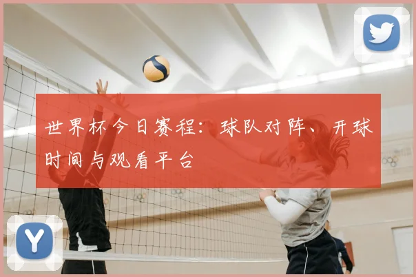 世界杯今日赛程：球队对阵、开球时间与观看平台